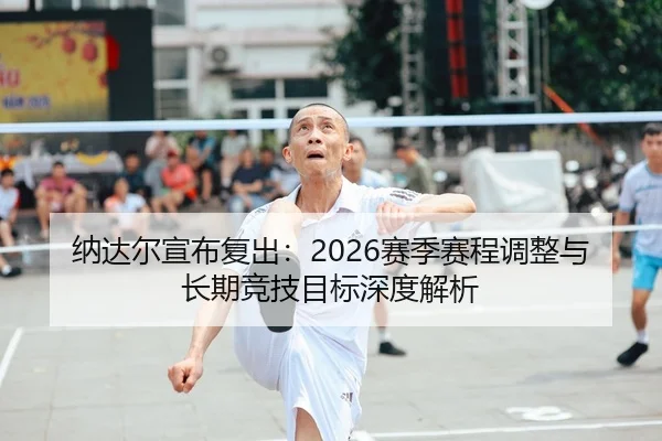 纳达尔宣布复出：2026赛季赛程调整与长期竞技目标深度解析