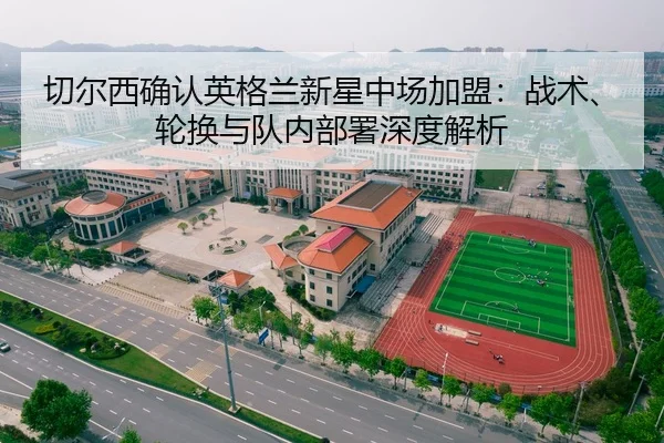 切尔西确认英格兰新星中场加盟：战术、轮换与队内部署深度解析
