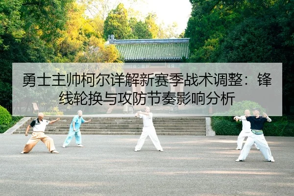 勇士主帅柯尔详解新赛季战术调整：锋线轮换与攻防节奏影响分析