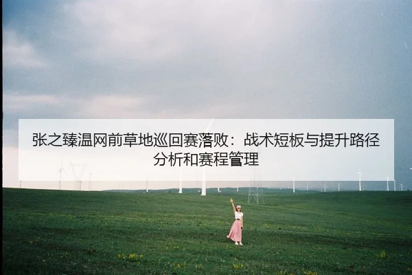 张之臻温网前草地巡回赛落败：战术短板与提升路径分析和赛程管理 | leyu